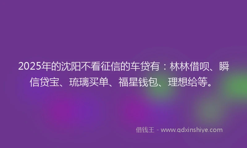 2025年的沈阳不看征信的车贷有：林林借呗、瞬信贷宝、琉璃买单、福星钱包、理想给等。