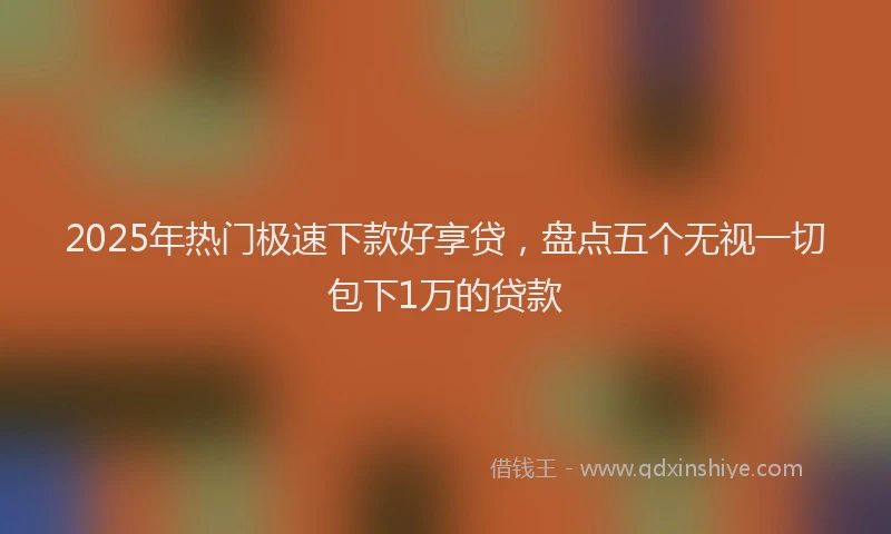 2025年热门极速下款好享贷，盘点五个无视一切包下1万的贷款