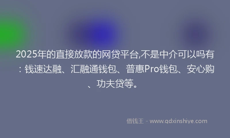 2025年的直接放款的网贷平台,不是中介可以吗有：钱速达融、汇融通钱包、普惠Pro钱包、安心购、功夫贷等。