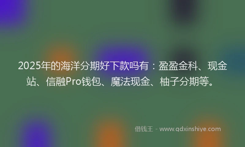 2025年的海洋分期好下款吗有：盈盈金科、现金站、信融Pro钱包、魔法现金、柚子分期等。