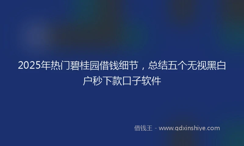2025年热门碧桂园借钱细节，总结五个无视黑白户秒下款口子软件