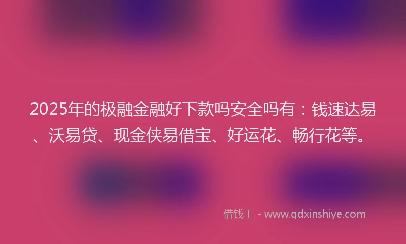 2025年的极融金融好下款吗安全吗有：钱速达易、沃易贷、现金侠易借宝、好运花、畅行花等。