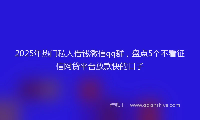 2025年热门私人借钱微信qq群，盘点5个不看征信网贷平台放款快的口子