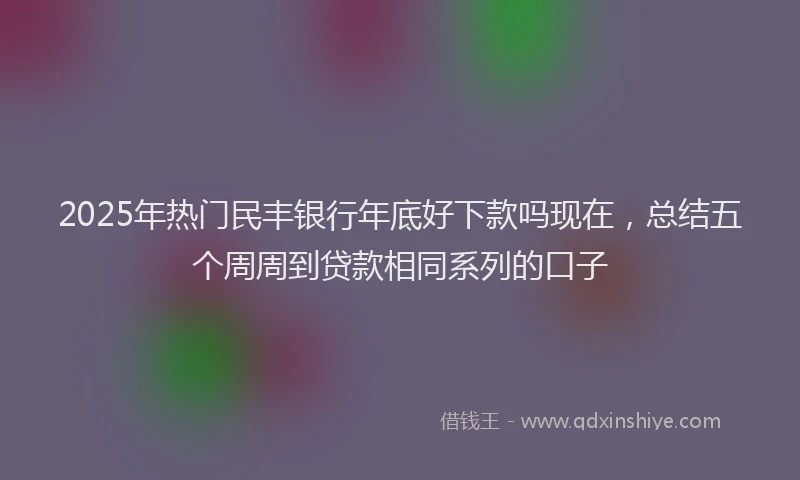 2025年热门民丰银行年底好下款吗现在，总结五个周周到贷款相同系列的口子