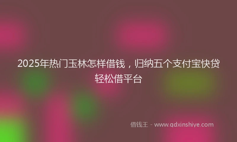 2025年热门玉林怎样借钱，归纳五个支付宝快贷轻松借平台