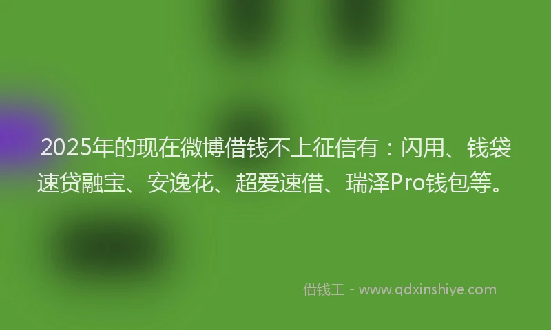 2025年的现在微博借钱不上征信有：闪用、钱袋速贷融宝、安逸花、超爱速借、瑞泽Pro钱包等。