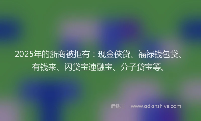 2025年的浙商被拒有：现金侠贷、福禄钱包贷、有钱来、闪贷宝速融宝、分子贷宝等。