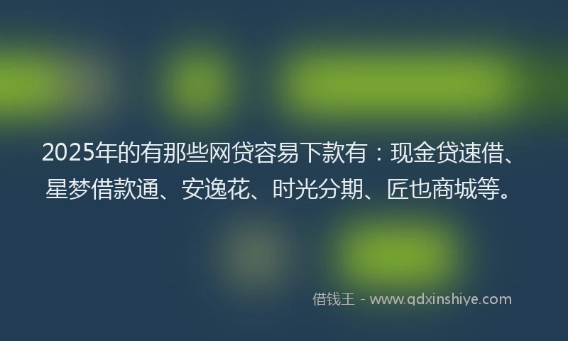 2025年的有那些网贷容易下款有：现金贷速借、星梦借款通、安逸花、时光分期、匠也商城等。