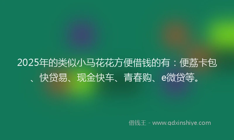 2025年的类似小马花花方便借钱的有：便荔卡包、快贷易、现金快车、青春购、e微贷等。
