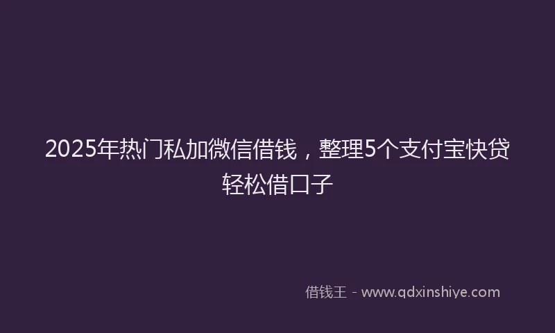 2025年热门私加微信借钱，整理5个支付宝快贷轻松借口子