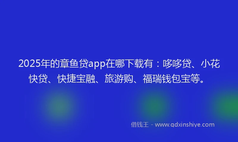 2025年的章鱼贷app在哪下载有：哆哆贷、小花快贷、快捷宝融、旅游购、福瑞钱包宝等。