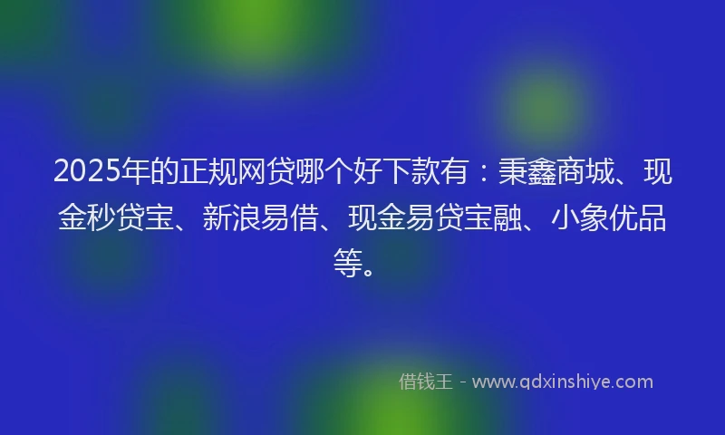 2025年的正规网贷哪个好下款有：秉鑫商城、现金秒贷宝、新浪易借、现金易贷宝融、小象优品等。