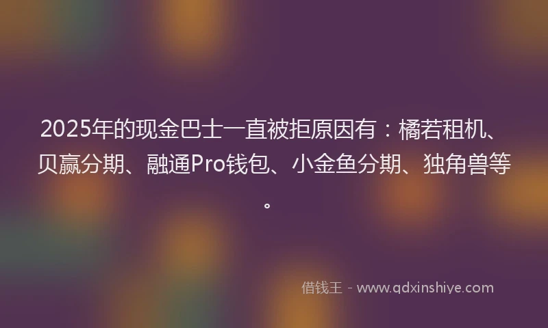 2025年的现金巴士一直被拒原因有：橘若租机、贝赢分期、融通Pro钱包、小金鱼分期、独角兽等。