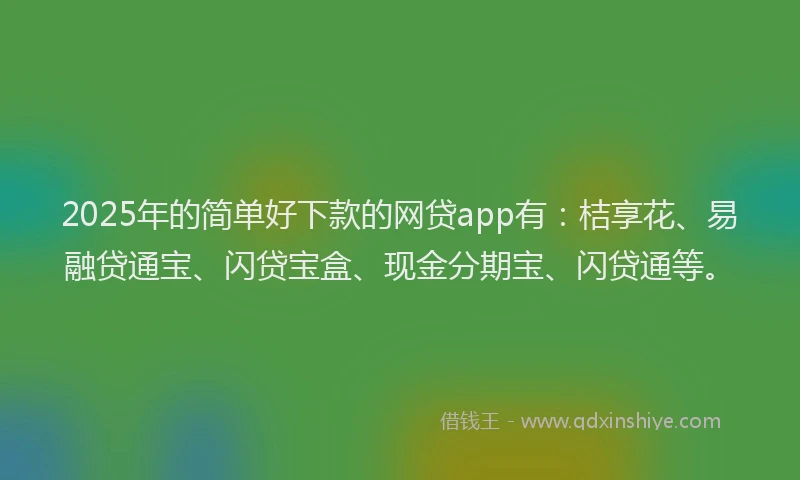 2025年的简单好下款的网贷app有：桔享花、易融贷通宝、闪贷宝盒、现金分期宝、闪贷通等。