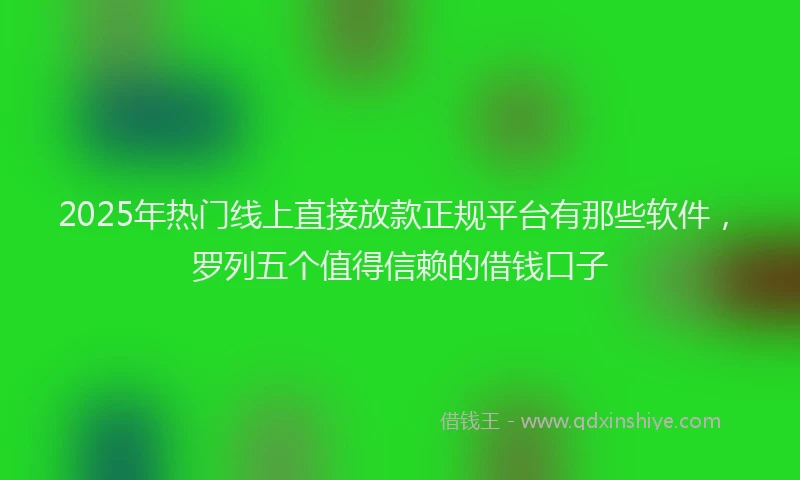 2025年热门线上直接放款正规平台有那些软件，罗列五个值得信赖的借钱口子