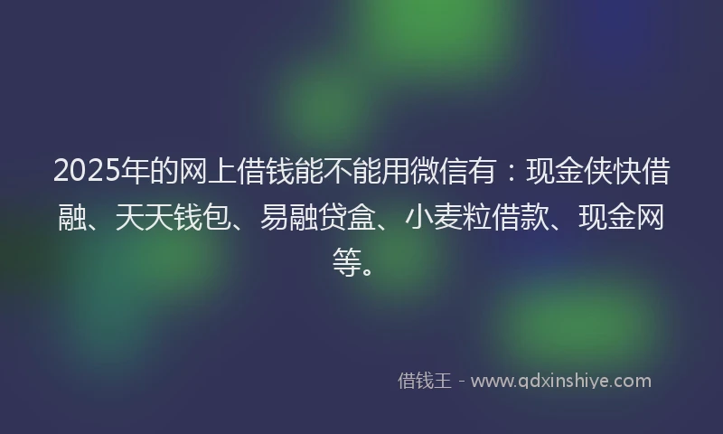 2025年的网上借钱能不能用微信有：现金侠快借融、天天钱包、易融贷盒、小麦粒借款、现金网等。