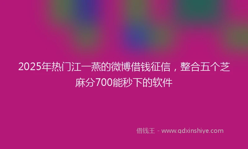 2025年热门江一燕的微博借钱征信，整合五个芝麻分700能秒下的软件