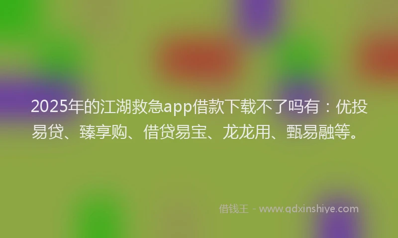 2025年的江湖救急app借款下载不了吗有：优投易贷、臻享购、借贷易宝、龙龙用、甄易融等。