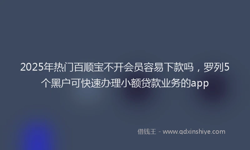 2025年热门百顺宝不开会员容易下款吗，罗列5个黑户可快速办理小额贷款业务的app