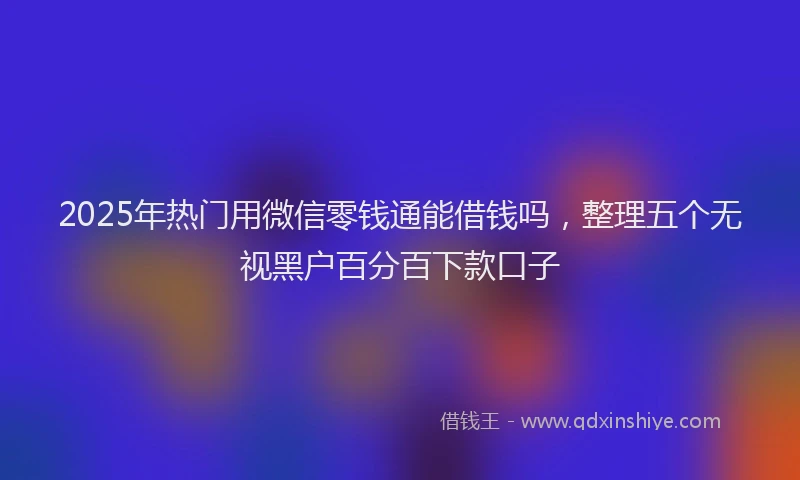 2025年热门用微信零钱通能借钱吗，整理五个无视黑户百分百下款口子