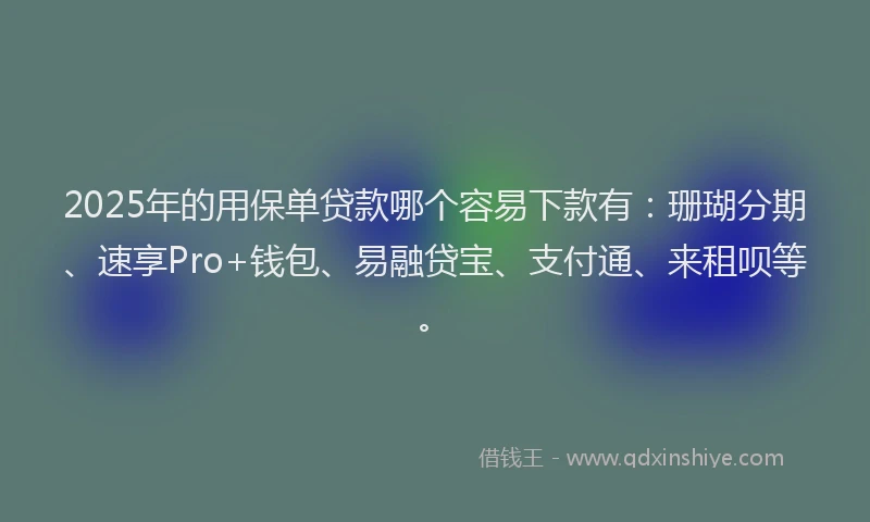 2025年的用保单贷款哪个容易下款有：珊瑚分期、速享Pro+钱包、易融贷宝、支付通、来租呗等。