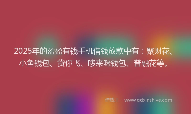 2025年的盈盈有钱手机借钱放款中有：聚财花、小鱼钱包、贷你飞、哆来咪钱包、普融花等。