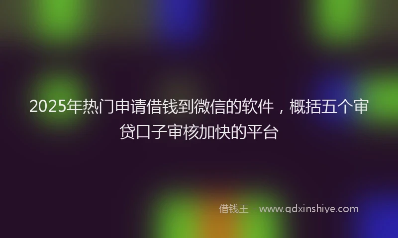 2025年热门申请借钱到微信的软件，概括五个审贷口子审核加快的平台