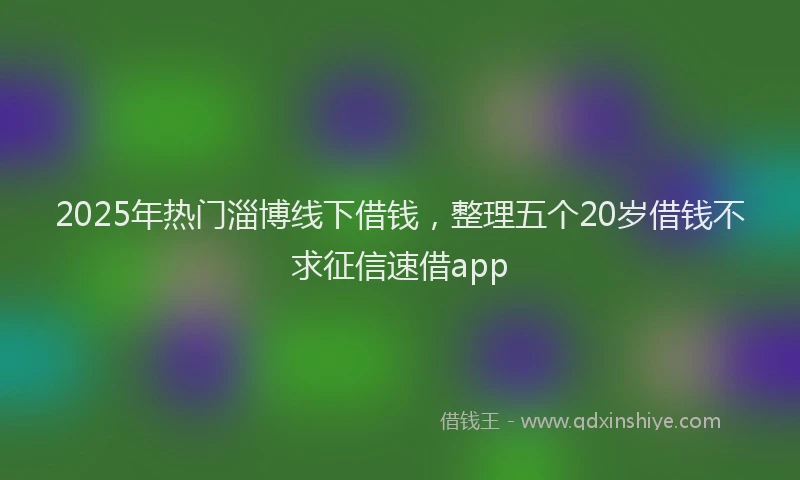 2025年热门淄博线下借钱，整理五个20岁借钱不求征信速借app