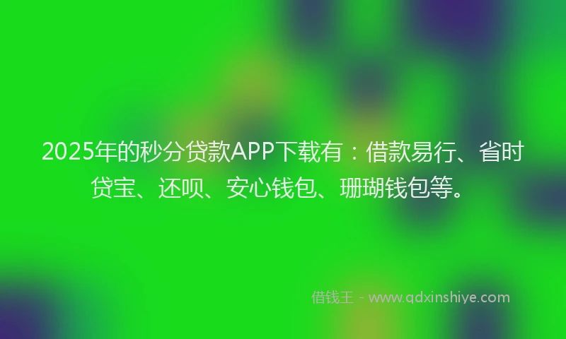 2025年的秒分贷款APP下载有：借款易行、省时贷宝、还呗、安心钱包、珊瑚钱包等。