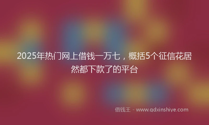 2025年热门网上借钱一万七，概括5个征信花居然都下款了的平台