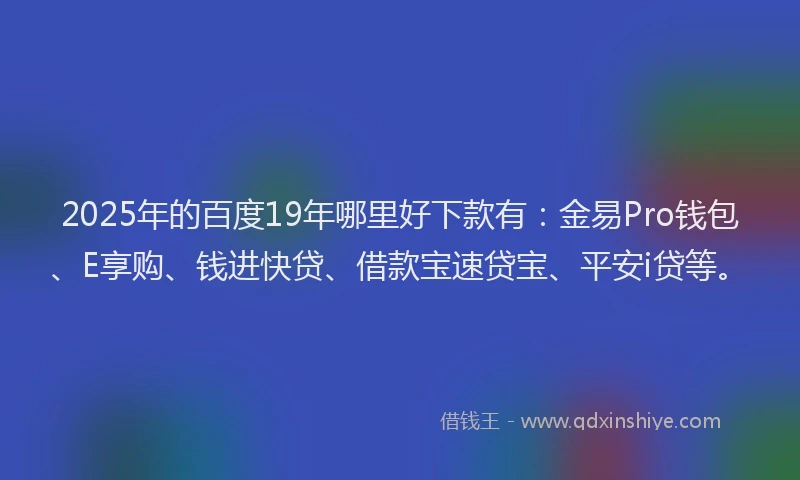 2025年的百度19年哪里好下款有：金易Pro钱包、E享购、钱进快贷、借款宝速贷宝、平安i贷等。