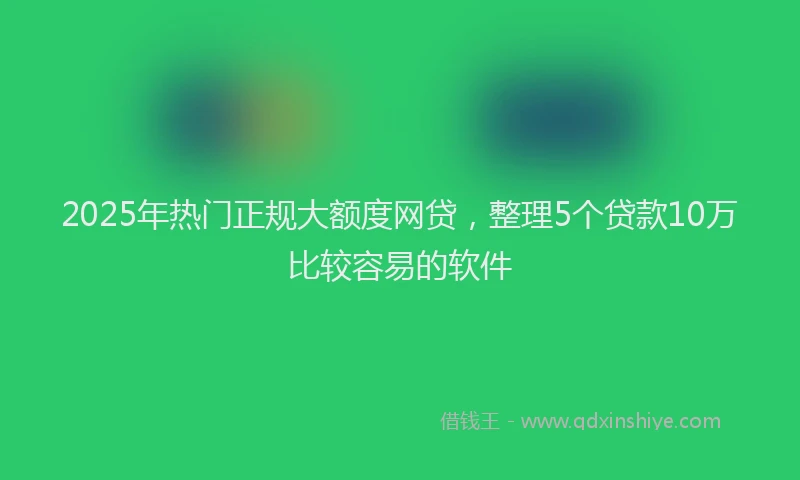 2025年热门正规大额度网贷，整理5个贷款10万比较容易的软件
