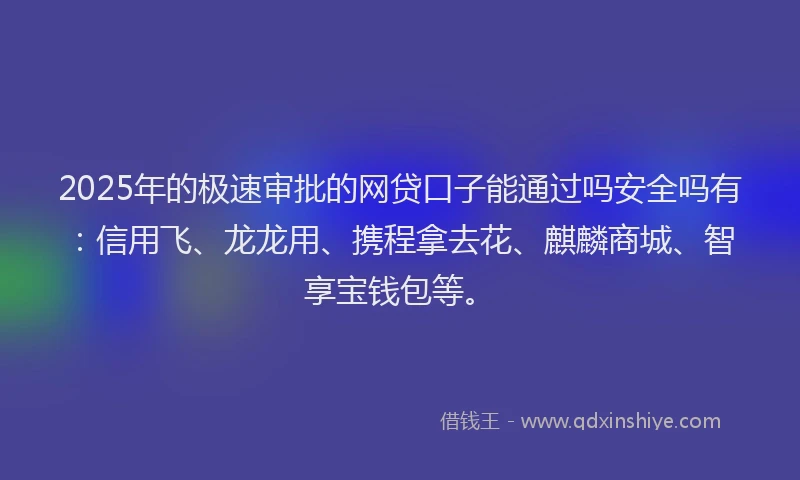 2025年的极速审批的网贷口子能通过吗安全吗有：信用飞、龙龙用、携程拿去花、麒麟商城、智享宝钱包等。