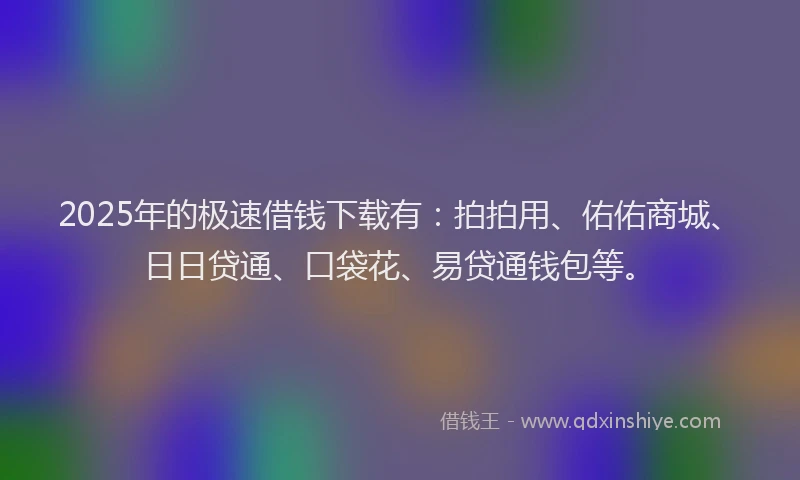 2025年的极速借钱下载有：拍拍用、佑佑商城、日日贷通、口袋花、易贷通钱包等。
