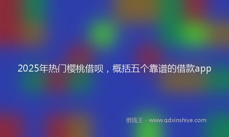 2025年热门樱桃借呗，概括五个靠谱的借款app