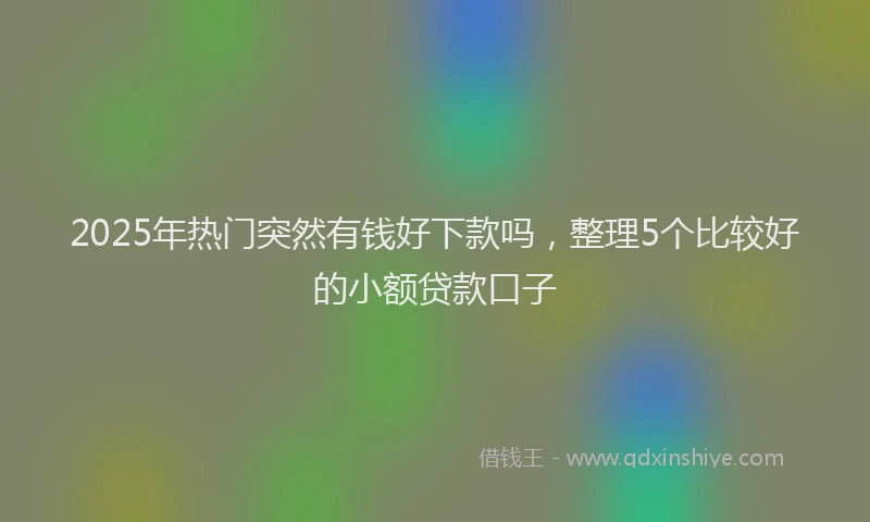 2025年热门突然有钱好下款吗，整理5个比较好的小额贷款口子