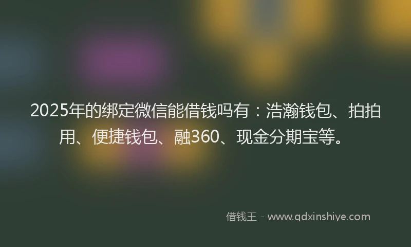 2025年的绑定微信能借钱吗有：浩瀚钱包、拍拍用、便捷钱包、融360、现金分期宝等。