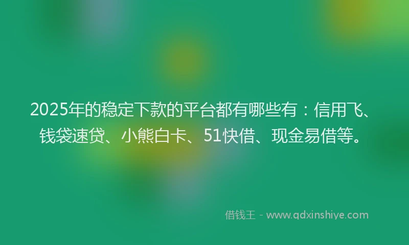 2025年的稳定下款的平台都有哪些有：信用飞、钱袋速贷、小熊白卡、51快借、现金易借等。