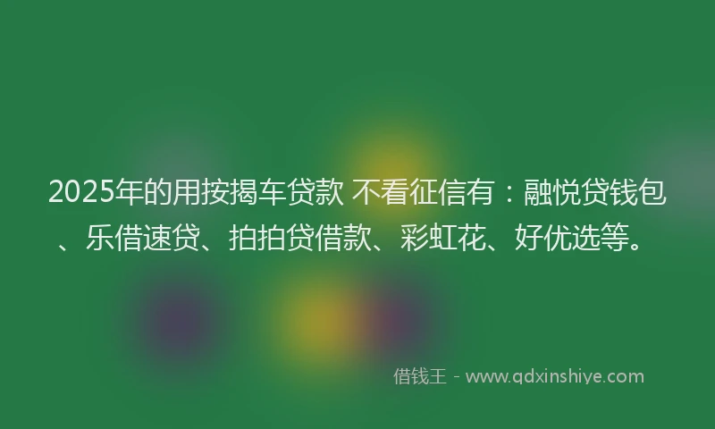 2025年的用按揭车贷款 不看征信有：融悦贷钱包、乐借速贷、拍拍贷借款、彩虹花、好优选等。