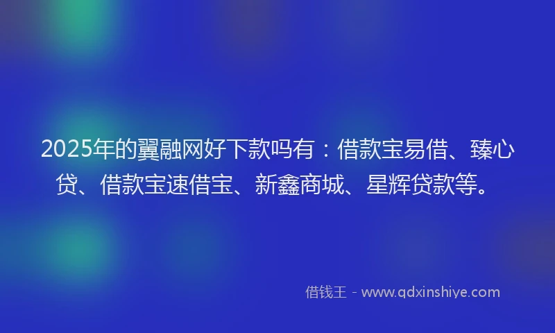 2025年的翼融网好下款吗有：借款宝易借、臻心贷、借款宝速借宝、新鑫商城、星辉贷款等。