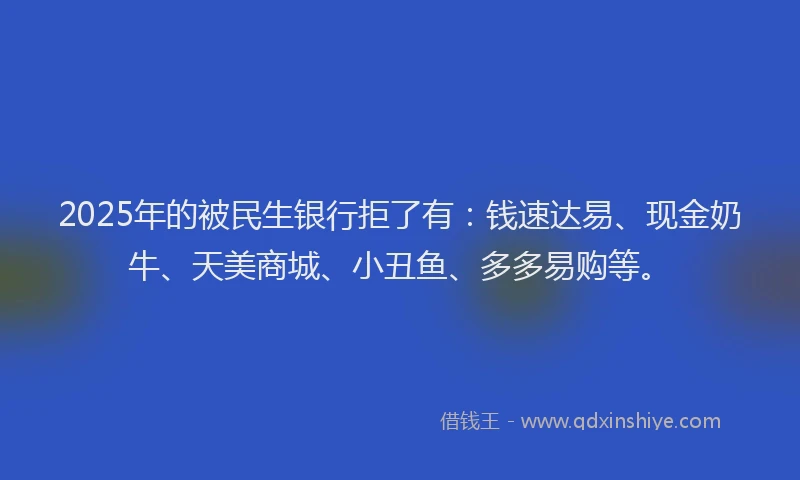 2025年的被民生银行拒了有：钱速达易、现金奶牛、天美商城、小丑鱼、多多易购等。