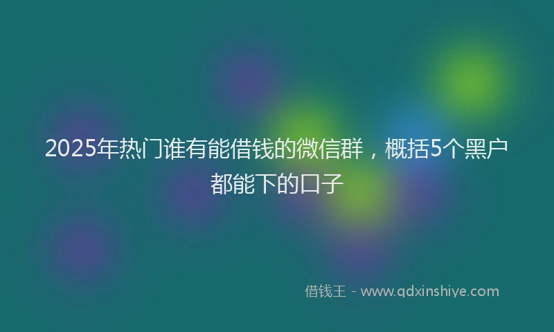 2025年热门谁有能借钱的微信群，概括5个黑户都能下的口子
