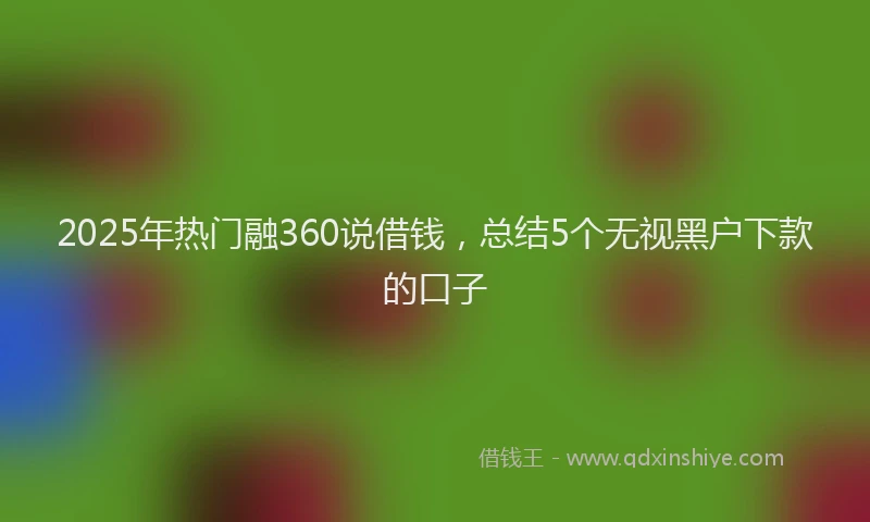 2025年热门融360说借钱，总结5个无视黑户下款的口子