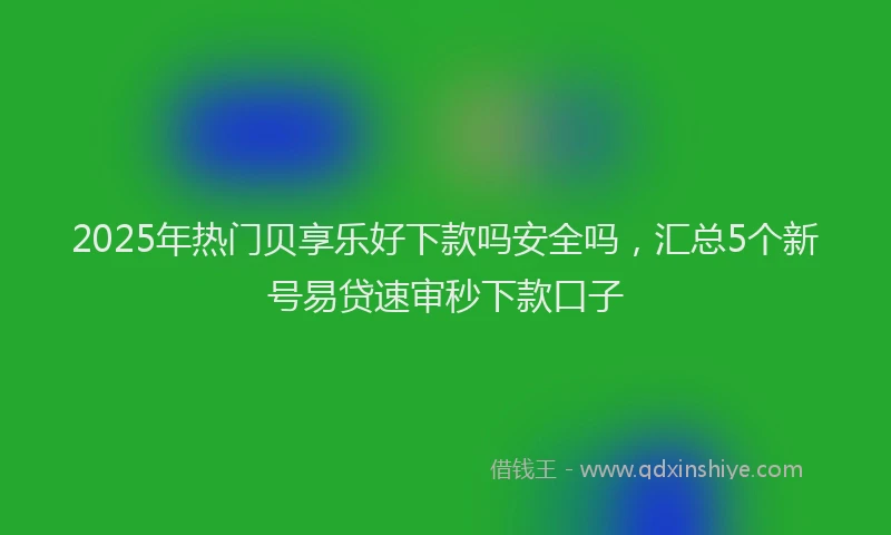 2025年热门贝享乐好下款吗安全吗，汇总5个新号易贷速审秒下款口子