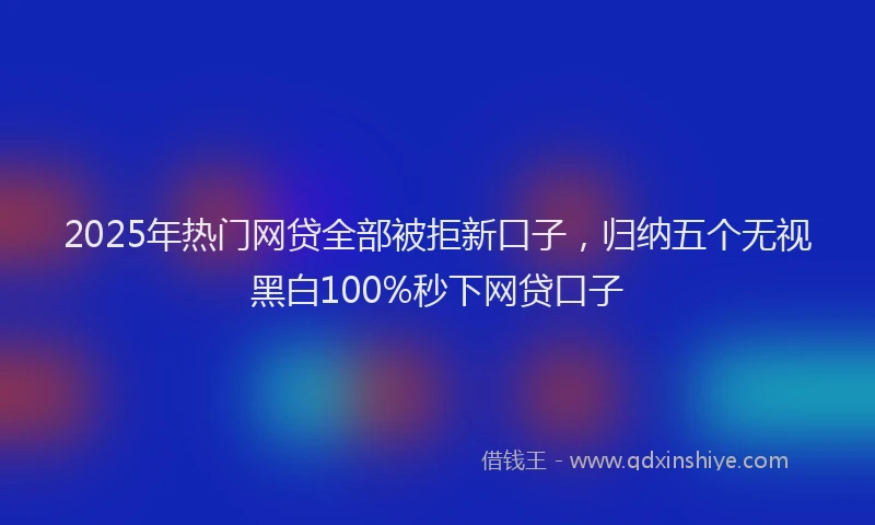 2025年热门网贷全部被拒新口子，归纳五个无视黑白100%秒下网贷口子