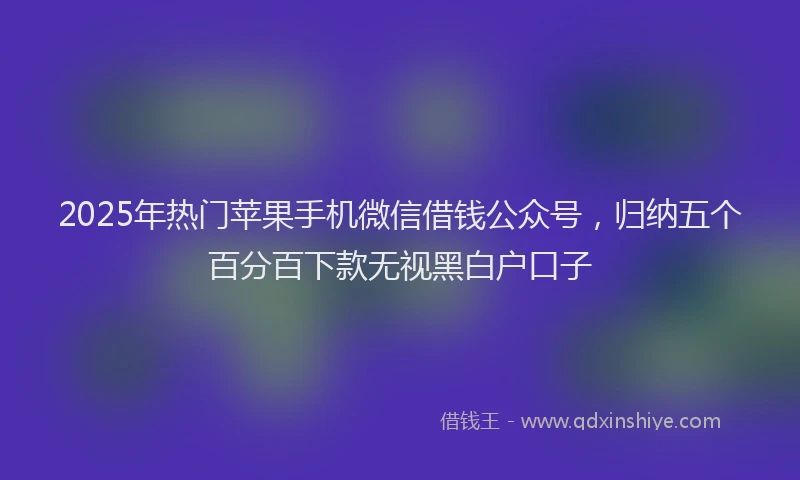 2025年热门苹果手机微信借钱公众号，归纳五个百分百下款无视黑白户口子