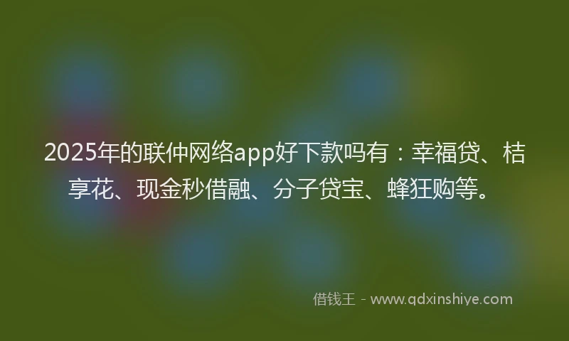 2025年的联仲网络app好下款吗有：幸福贷、桔享花、现金秒借融、分子贷宝、蜂狂购等。