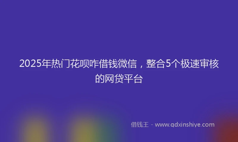 2025年热门花呗咋借钱微信，整合5个极速审核的网贷平台