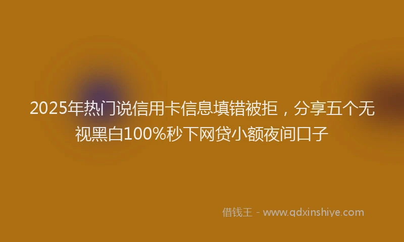 2025年热门说信用卡信息填错被拒，分享五个无视黑白100%秒下网贷小额夜间口子