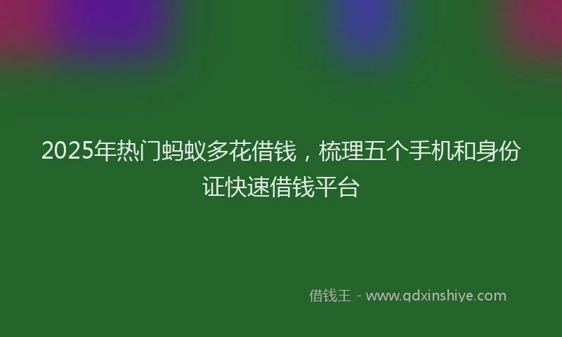 2025年热门蚂蚁多花借钱，梳理五个手机和身份证快速借钱平台